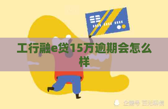 工行融e贷15万逾期会怎么样