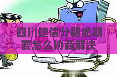 四川捷信分期逾期要怎么协商解决