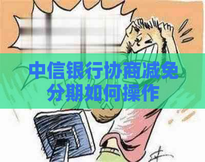 中信银行协商减免分期如何操作