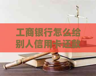 工商银行怎么给别人信用卡还款