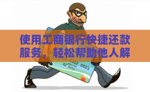 使用工商银行快捷还款服务，轻松帮助他人解决信用卡逾期问题