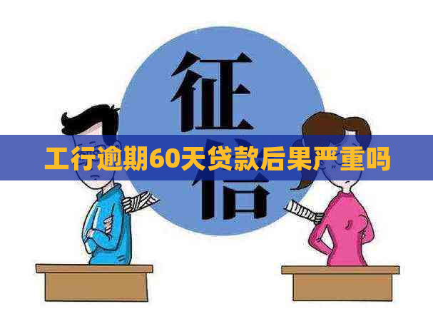 工行逾期60天贷款后果严重吗