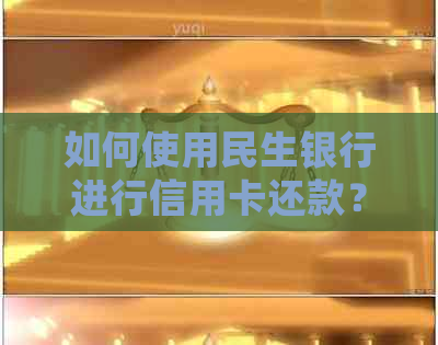 如何使用民生银行进行信用卡还款？详细步骤及注意事项一览