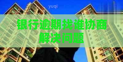 银行逾期找谁协商解决问题