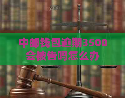 中邮钱包逾期3500会被告吗怎么办