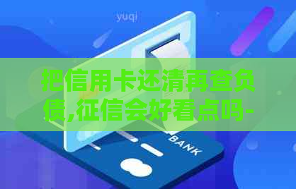 把信用卡还清再查负债,会好看点吗-把信用卡还清再查负债,会好看点吗安全吗