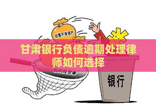 甘肃银行负债逾期处理律师如何选择