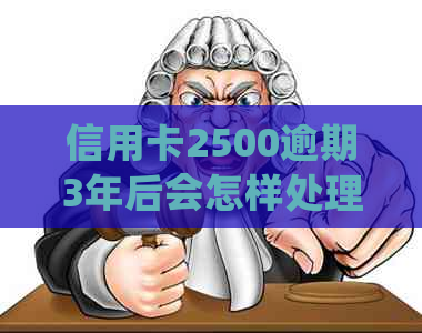 信用卡2500逾期3年后会怎样处理