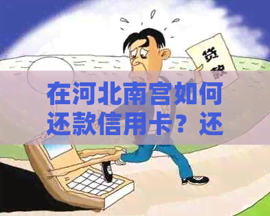 在河北南宫如何还款信用卡？还信用卡的渠道和方法有哪些？