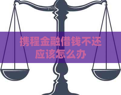 携程金融借钱不还应该怎么办