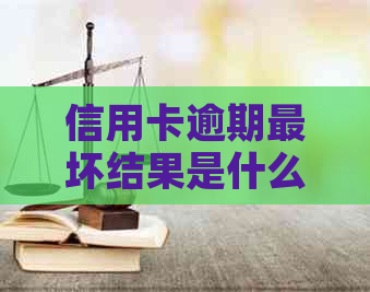 信用卡逾期最坏结果是什么