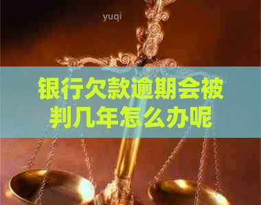 银行欠款逾期会被判几年怎么办呢