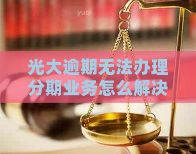 光大逾期无法办理分期业务怎么解决