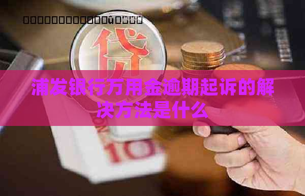 浦发银行万用金逾期起诉的解决方法是什么