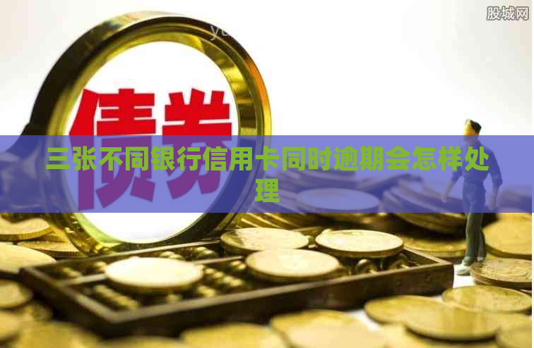 三张不同银行信用卡同时逾期会怎样处理