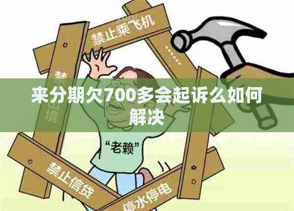 来分期欠700多会起诉么如何解决