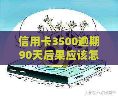 信用卡3500逾期90天后果应该怎么处理