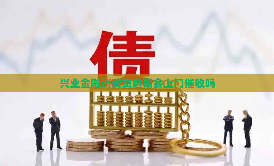 兴业金融消费贷逾期会上门吗