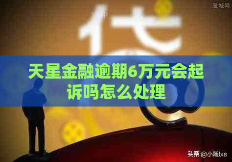 天星金融逾期6万元会起诉吗怎么处理