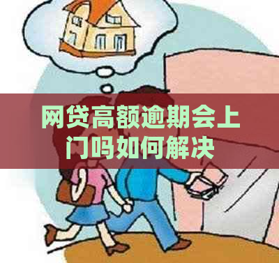 网贷高额逾期会上门吗如何解决