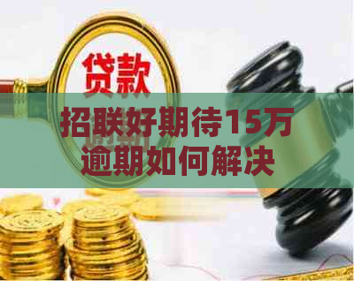 招联好期待15万逾期如何解决