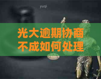 光大逾期协商不成如何处理