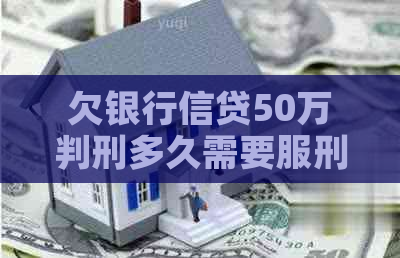 欠银行信贷50万判刑多久需要服刑多久