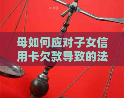 母如何应对子女信用卡欠款导致的法律纠纷：一份实用指南