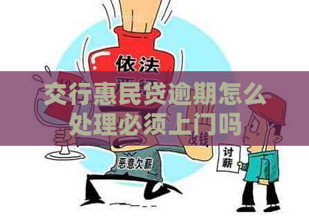 交行惠民贷逾期怎么处理必须上门吗