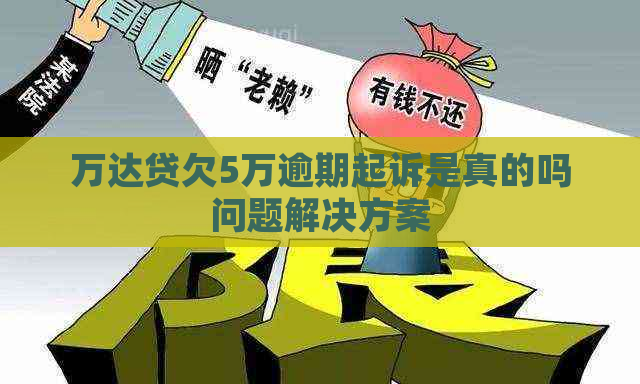 万达贷欠5万逾期起诉是真的吗问题解决方案