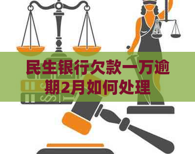 民生银行欠款一万逾期2月如何处理