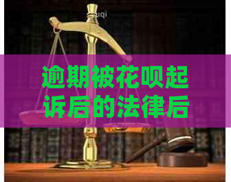 逾期被花呗起诉后的法律后果及应对措施