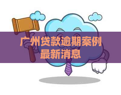 广州贷款逾期案例最新消息