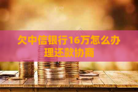 欠中信银行16万怎么办理还款协商