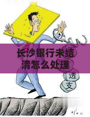 长沙银行未结清怎么处理