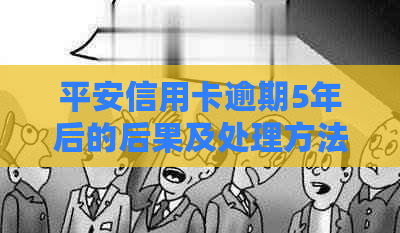 平安信用卡逾期5年后的后果及处理方法