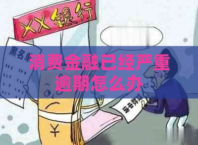 消费金融已经严重逾期怎么办