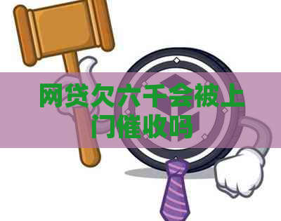 网贷欠六千会被上门吗