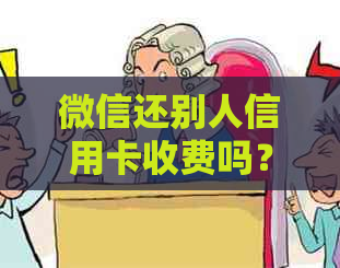 微信还别人信用卡收费吗？限额怎么办？收钱吗？能还别人的吗？