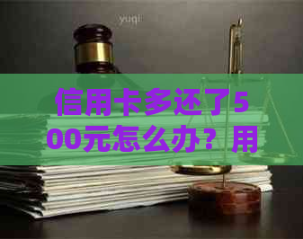 信用卡多还了500元怎么办？用户可能关心的问题及解决方案