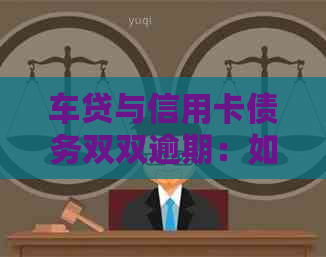 车贷与信用卡债务双双逾期：如何有效管理并解决还款问题？