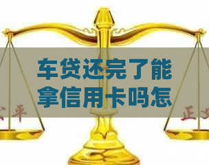 车贷还完了能拿信用卡吗怎么办？