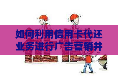 如何利用信用卡代还业务进行广告营销并赚钱？全面解析用户可能关心的问题