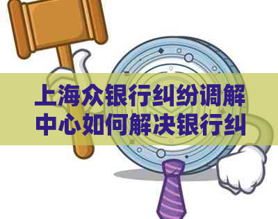 上海众银行纠纷调解中心如何解决银行纠纷