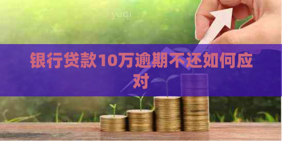 银行贷款10万逾期不还如何应对