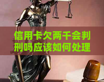 信用卡欠两千会判刑吗应该如何处理