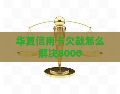 华夏信用卡欠款怎么解决8000