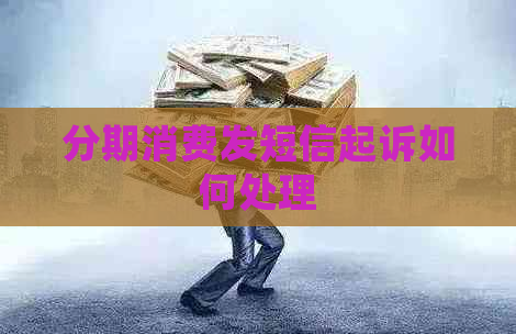 分期消费发短信起诉如何处理