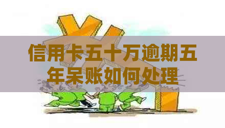 信用卡五十万逾期五年呆账如何处理