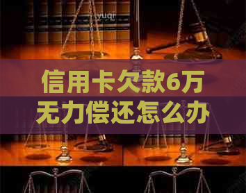 信用卡欠款6万无力偿还怎么办如何处理